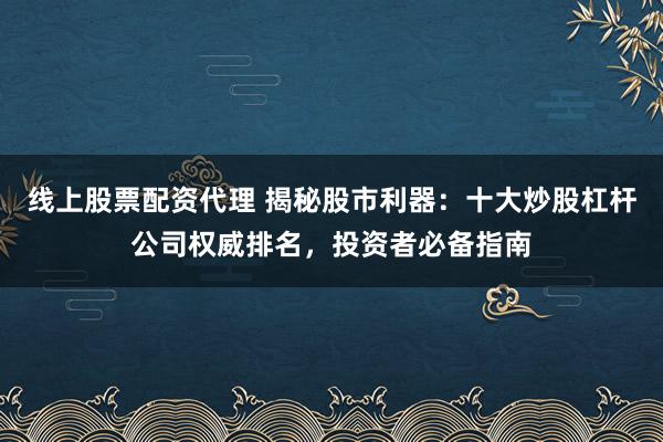 线上股票配资代理 揭秘股市利器：十大炒股杠杆公司权威排名，投资者必备指南