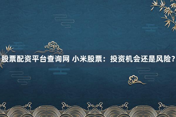 股票配资平台查询网 小米股票：投资机会还是风险？