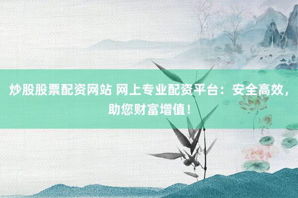 炒股股票配资网站 网上专业配资平台:安全高效,助您财富增值!