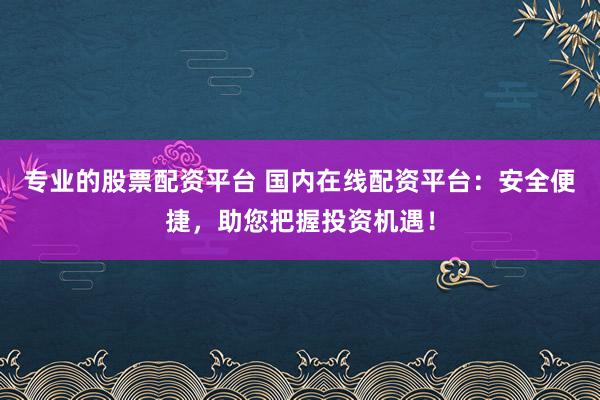 专业的股票配资平台 国内在线配资平台：安全便捷，助您把握投资机遇！