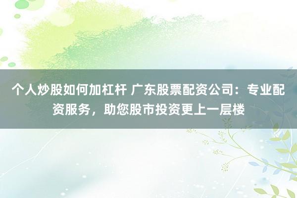 个人炒股如何加杠杆 广东股票配资公司:专业配资服务,助您股市投资更上一层楼