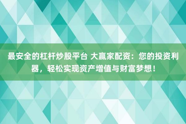 最安全的杠杆炒股平台 大赢家配资：您的投资利器，轻松实现资产增值与财富梦想！