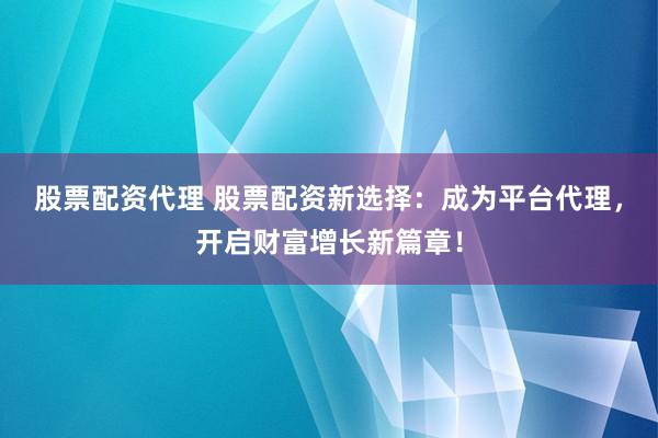 股票配资代理 股票配资新选择:成为平台代理,开启财富增长新篇章!