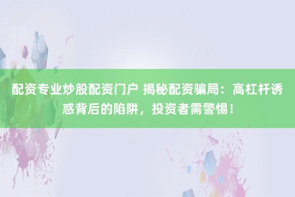 配资专业炒股配资门户 揭秘配资骗局:高杠杆诱惑背后的陷阱,投资者需警惕!