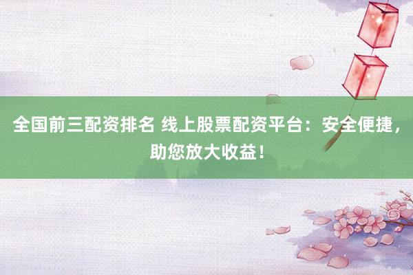 全国前三配资排名 线上股票配资平台：安全便捷，助您放大收益！