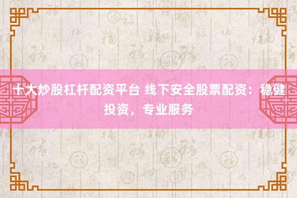 十大炒股杠杆配资平台 线下安全股票配资：稳健投资，专业服务