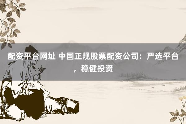 配资平台网址 中国正规股票配资公司：严选平台，稳健投资