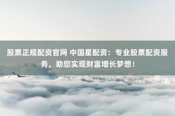 股票正规配资官网 中国星配资:专业股票配资服务,助您实现财富增长梦想!