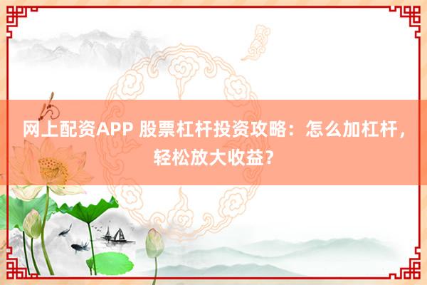 网上配资APP 股票杠杆投资攻略：怎么加杠杆，轻松放大收益？