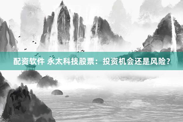 配资软件 永太科技股票:投资机会还是风险?