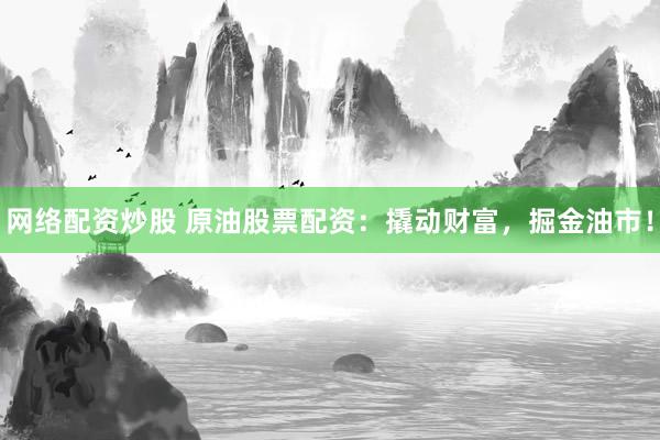 网络配资炒股 原油股票配资：撬动财富，掘金油市！