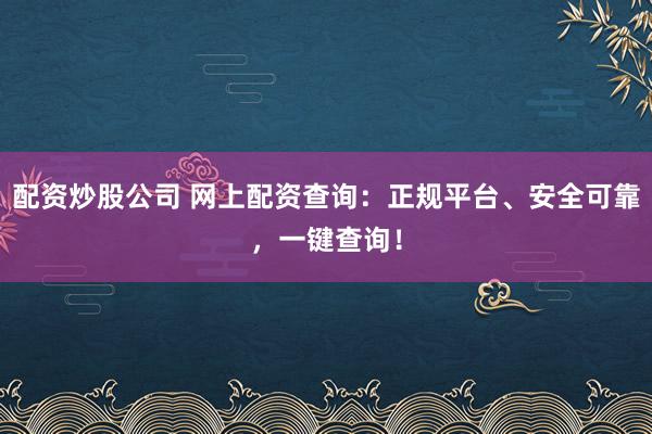 配资炒股公司 网上配资查询:正规平台、安全可靠,一键查询!