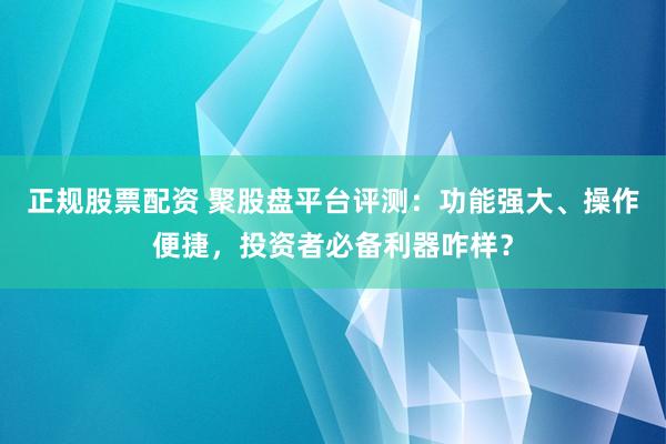 正规股票配资 聚股盘平台评测:功能强大、操作便捷,投资者必备利器咋样?
