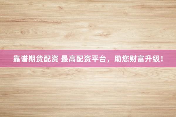 靠谱期货配资 最高配资平台,助您财富升级!