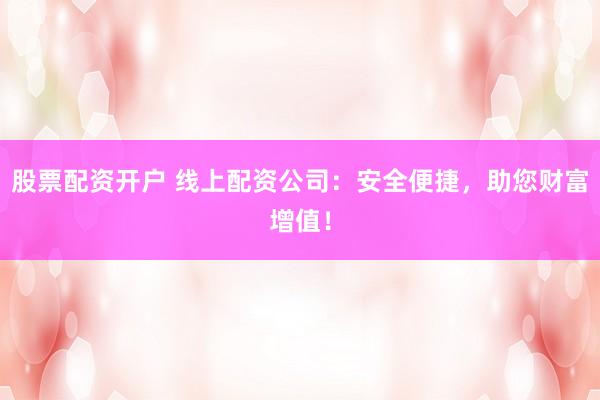 股票配资开户 线上配资公司：安全便捷，助您财富增值！