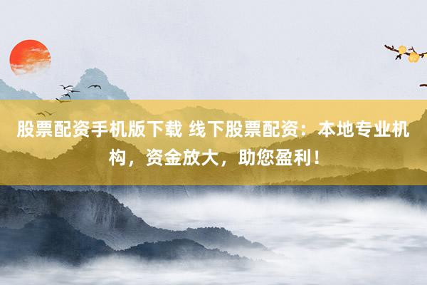 股票配资手机版下载 线下股票配资:本地专业机构,资金放大,助您盈利!