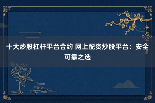 十大炒股杠杆平台合约 网上配资炒股平台:安全可靠之选