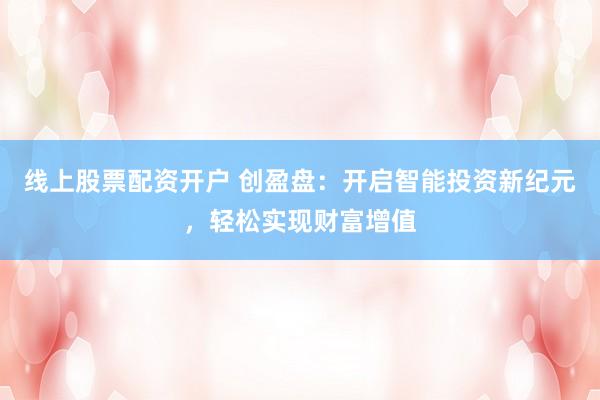 线上股票配资开户 创盈盘:开启智能投资新纪元,轻松实现财富增值