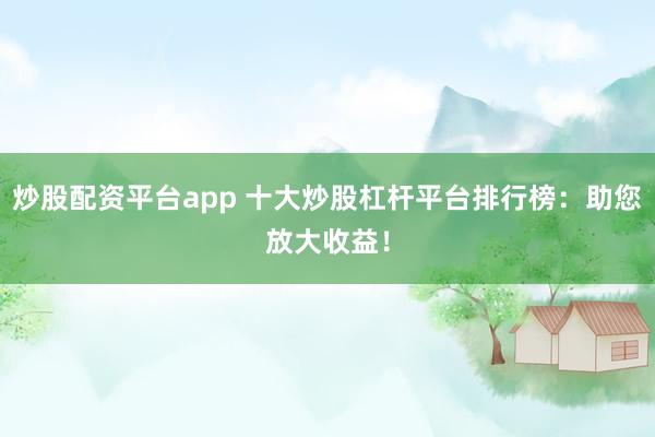 炒股配资平台app 十大炒股杠杆平台排行榜：助您放大收益！