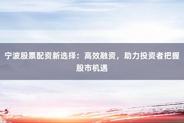 宁波股票配资新选择:高效融资,助力投资者把握股市机遇