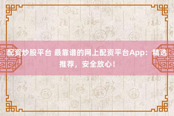 配资炒股平台 最靠谱的网上配资平台App:精选推荐,安全放心!