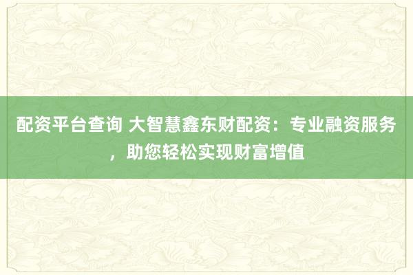 配资平台查询 大智慧鑫东财配资:专业融资服务,助您轻松实现财富增值