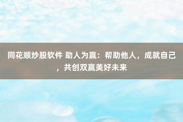 同花顺炒股软件 助人为赢：帮助他人，成就自己，共创双赢美好未来