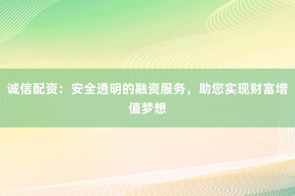 诚信配资：安全透明的融资服务，助您实现财富增值梦想