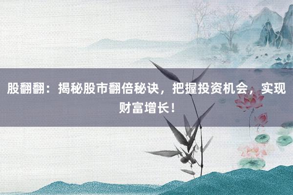 股翻翻：揭秘股市翻倍秘诀，把握投资机会，实现财富增长！