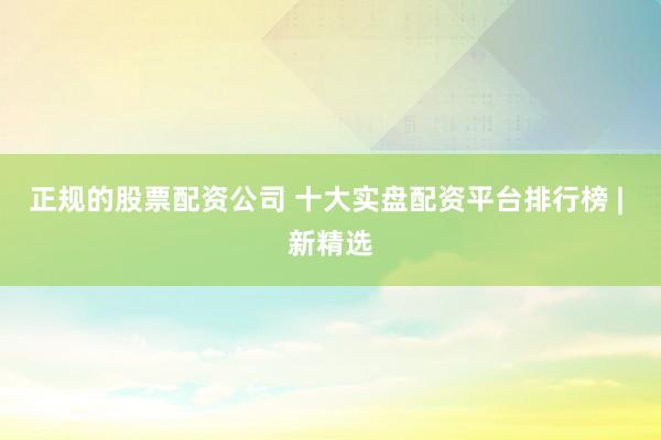 正规的股票配资公司 十大实盘配资平台排行榜 | 新精选