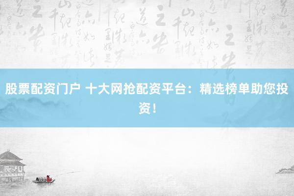 股票配资门户 十大网抢配资平台：精选榜单助您投资！