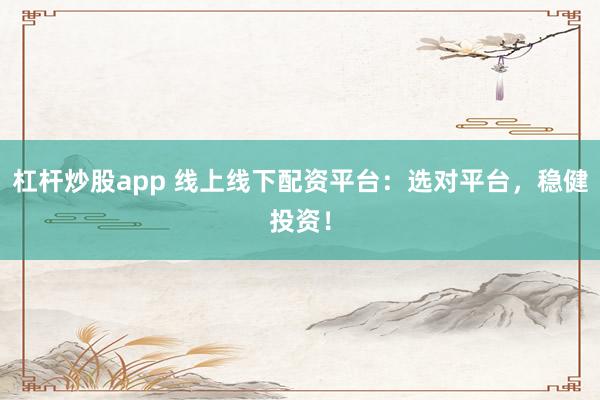 杠杆炒股app 线上线下配资平台：选对平台，稳健投资！