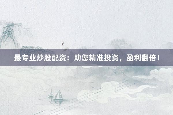 最专业炒股配资：助您精准投资，盈利翻倍！