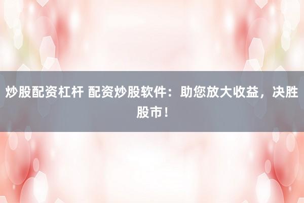 炒股配资杠杆 配资炒股软件：助您放大收益，决胜股市！