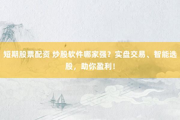 短期股票配资 炒股软件哪家强？实盘交易、智能选股，助你盈利！