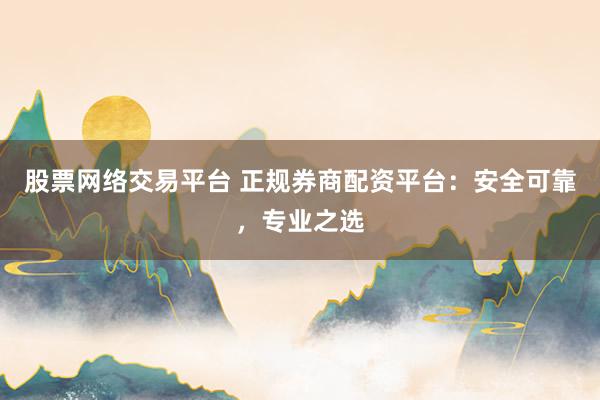 股票网络交易平台 正规券商配资平台：安全可靠，专业之选
