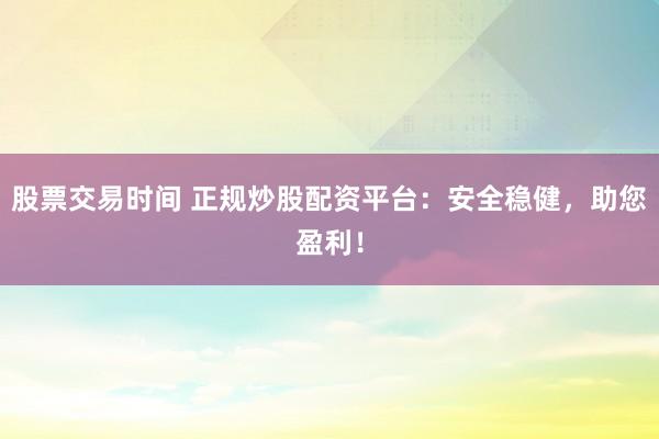 股票交易时间 正规炒股配资平台：安全稳健，助您盈利！