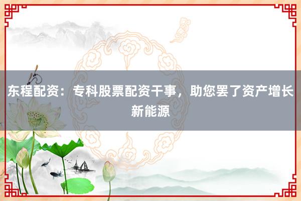 东程配资：专科股票配资干事，助您罢了资产增长新能源