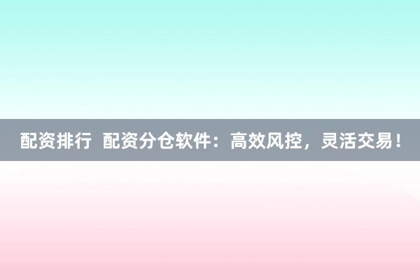 配资排行  配资分仓软件：高效风控，灵活交易！