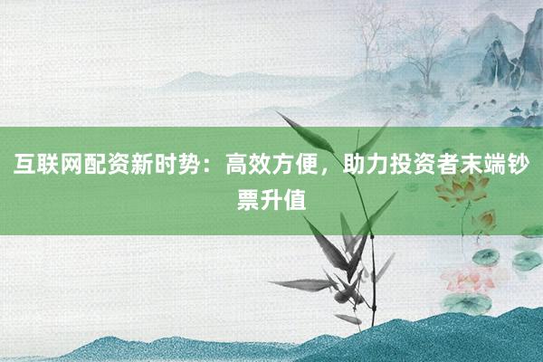 互联网配资新时势:高效方便,助力投资者末端钞票升值