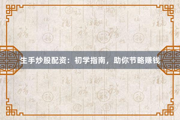 生手炒股配资：初学指南，助你节略赚钱