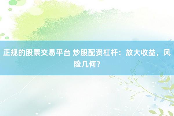 正规的股票交易平台 炒股配资杠杆：放大收益，风险几何？