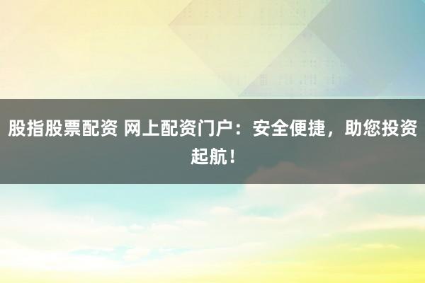 股指股票配资 网上配资门户:安全便捷,助您投资起航!