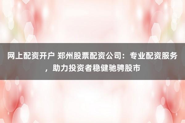 网上配资开户 郑州股票配资公司：专业配资服务，助力投资者稳健驰骋股市