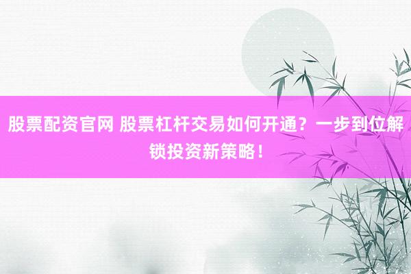 股票配资官网 股票杠杆交易如何开通？一步到位解锁投资新策略！