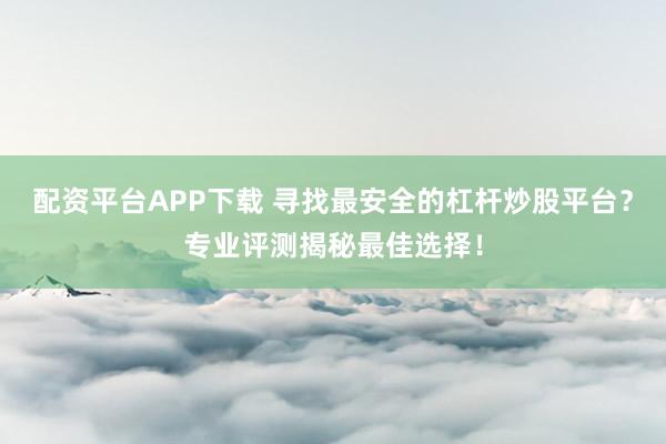 配资平台APP下载 寻找最安全的杠杆炒股平台？专业评测揭秘最佳选择！