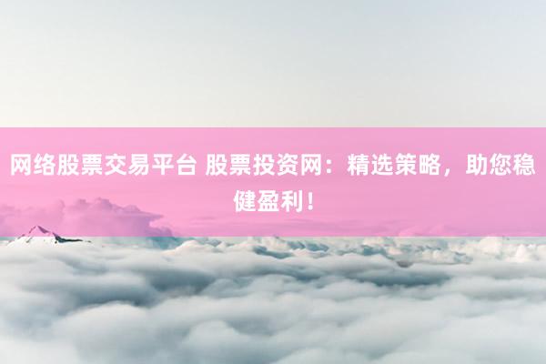 网络股票交易平台 股票投资网:精选策略,助您稳健盈利!
