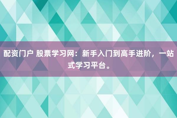 配资门户 股票学习网:新手入门到高手进阶,一站式学习平台。