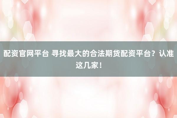 配资官网平台 寻找最大的合法期货配资平台?认准这几家!