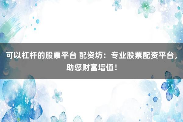 可以杠杆的股票平台 配资坊：专业股票配资平台，助您财富增值！